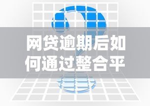 网贷逾期后如何通过整合平台申请贷款?全面解析解决方案 网贷逾期后如何通过整合平台申请贷款?全面解析解决方案