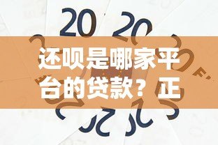 还呗是哪家平台的贷款?正规背景与使用体验深度解析 还呗是哪家平台的贷款?正规背景与使用体验深度解析