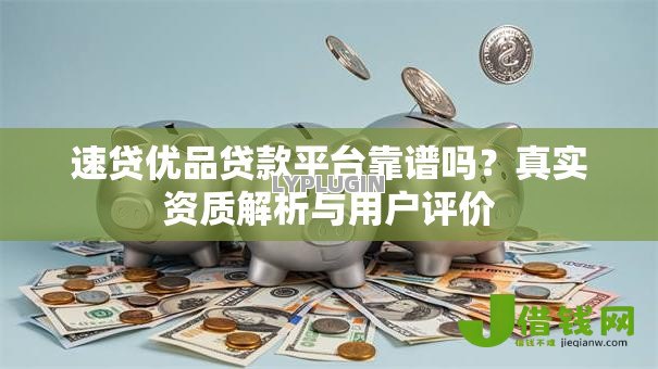 速贷优品贷款平台靠谱吗?真实资质解析与用户评价 速贷优品贷款平台靠谱吗?真实资质解析与用户评价