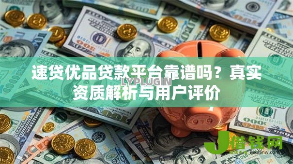 速贷优品贷款平台靠谱吗?真实资质解析与用户评价 速贷优品贷款平台靠谱吗?真实资质解析与用户评价