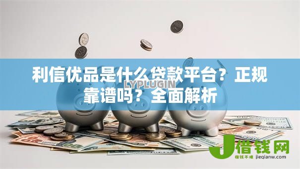 利信优品是什么贷款平台?正规靠谱吗?全面解析 利信优品是什么贷款平台?正规靠谱吗?全面解析