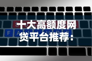 十大高额度网贷平台推荐：快速借款哪个平台额度更高？