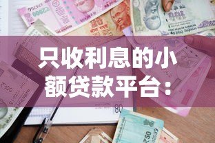 只收利息的小额贷款平台:灵活周转的短期借贷选择 只收利息的小额贷款平台:灵活周转的短期借贷选择