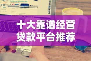 十大靠谱经营贷款平台推荐,助力企业快速融资 十大靠谱经营贷款平台推荐,助力企业快速融资