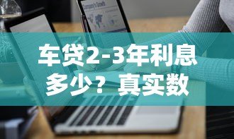 车贷2-3年利息多少？真实数据对比+省钱技巧全解析