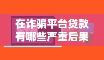 在诈骗平台贷款有哪些严重后果?这些风险你必须知道! 在诈骗平台贷款有哪些严重后果?这些风险你必须知道!