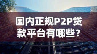 国内正规P2P贷款平台有哪些?十大公司现状解析 国内正规P2P贷款平台有哪些?十大公司现状解析