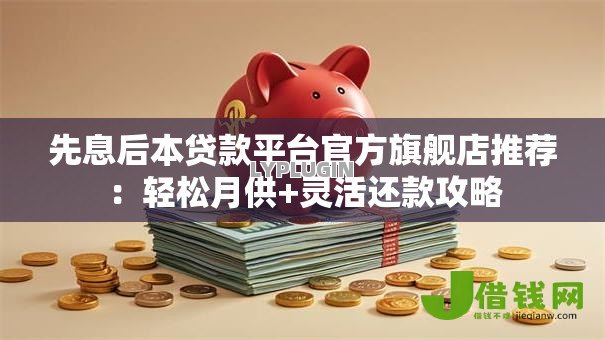 先息后本贷款平台官方旗舰店推荐:轻松月供+灵活还款攻略 先息后本贷款平台官方旗舰店推荐:轻松月供+灵活还款攻略