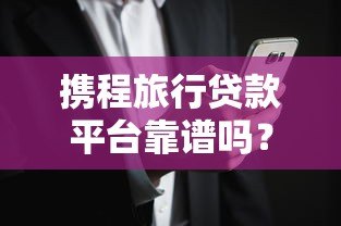 携程旅行贷款平台靠谱吗?真实用户经验与风险解析 携程旅行贷款平台靠谱吗?真实用户经验与风险解析