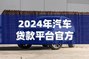 2024年汽车贷款平台官方旗舰店推荐：低利率高额度购车攻略