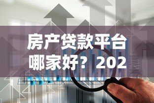 房产贷款平台哪家好?2023年靠谱平台推荐攻略 房产贷款平台哪家好?2023年靠谱平台推荐攻略