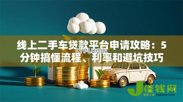 线上二手车贷款平台申请攻略：5分钟搞懂流程、利率和避坑技巧