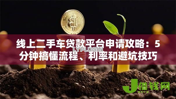 线上二手车贷款平台申请攻略：5分钟搞懂流程、利率和避坑技巧