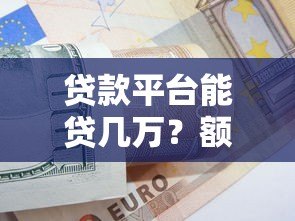 贷款平台能贷几万?额度解析与申请技巧 贷款平台能贷几万?额度解析与申请技巧