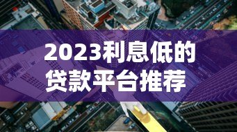 2023利息低的贷款平台推荐 正规低息贷款渠道盘点