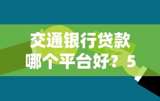 交通银行贷款哪个平台好？5大产品对比解析