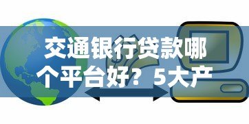 交通银行贷款哪个平台好？5大产品对比解析