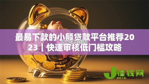 最易下款的小额贷款平台推荐2023｜快速审核低门槛攻略