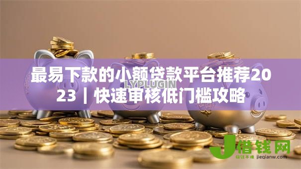 最易下款的小额贷款平台推荐2023｜快速审核低门槛攻略