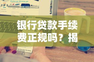 银行贷款手续费正规吗?揭秘平台收费内幕与避坑技巧 银行贷款手续费正规吗?揭秘平台收费内幕与避坑技巧