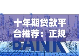 十年期贷款平台推荐：正规靠谱、低利率，申请攻略全解析