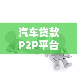 汽车贷款P2P平台靠谱吗?全面解析优缺点与选择指南 汽车贷款P2P平台靠谱吗?全面解析优缺点与选择指南
