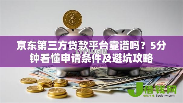 京东第三方贷款平台靠谱吗？5分钟看懂申请条件及避坑攻略