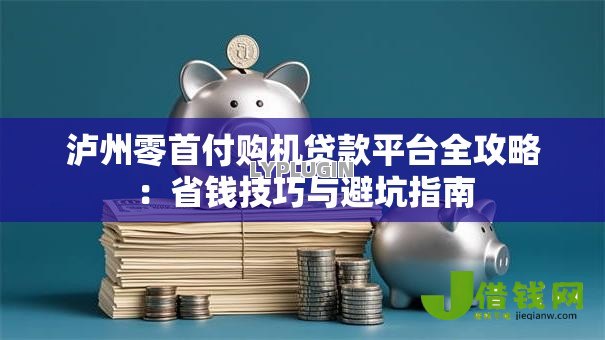 泸州零首付购机贷款平台全攻略:省钱技巧与避坑指南 泸州零首付购机贷款平台全攻略:省钱技巧与避坑指南