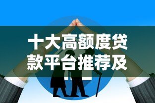 十大高额度贷款平台推荐及申请技巧 十大高额度贷款平台推荐及申请技巧