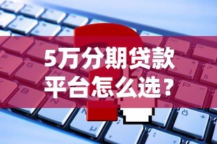 5万分期贷款平台怎么选？最新低息渠道推荐指南