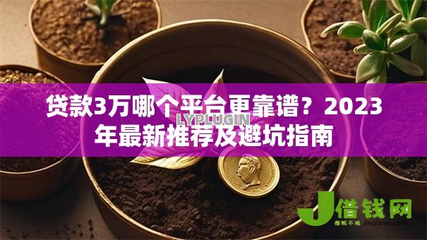 贷款3万哪个平台更靠谱?2023年最新推荐及避坑指南 贷款3万哪个平台更靠谱?2023年最新推荐及避坑指南