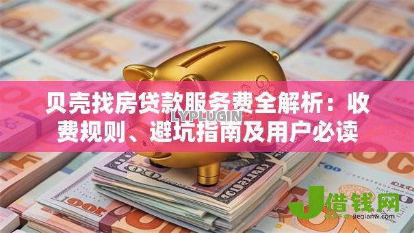 贝壳找房贷款服务费全解析:收费规则、避坑指南及用户必读 贝壳找房贷款服务费全解析:收费规则、避坑指南及用户必读