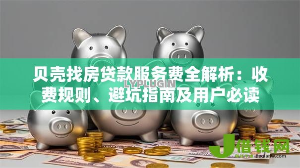贝壳找房贷款服务费全解析:收费规则、避坑指南及用户必读 贝壳找房贷款服务费全解析:收费规则、避坑指南及用户必读