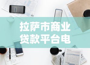 拉萨市商业贷款平台电话及正规渠道指南