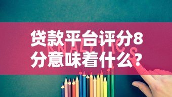 贷款平台评分8分意味着什么?如何快速提升额度? 贷款平台评分8分意味着什么?如何快速提升额度?