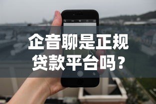 企音聊是正规贷款平台吗？用户必看的5个关键验证方法！