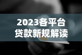 2023各平台贷款新规解读：银行、网贷、消费金融政策变化
