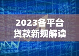 2023各平台贷款新规解读：银行、网贷、消费金融政策变化