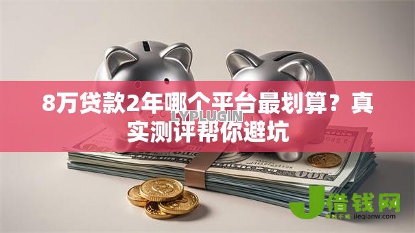 8万贷款2年哪个平台最划算?真实测评帮你避坑 8万贷款2年哪个平台最划算?真实测评帮你避坑