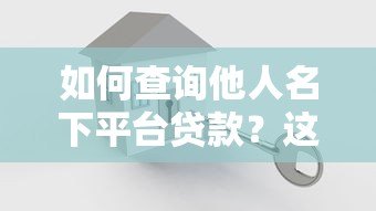 如何查询他人名下平台贷款?这五个方法真实有效 如何查询他人名下平台贷款?这五个方法真实有效