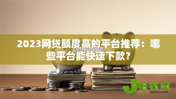 2023网贷额度高的平台推荐：哪些平台能快速下款？