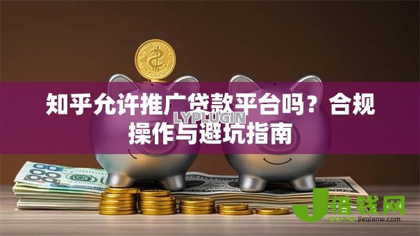 知乎允许推广贷款平台吗？合规操作与避坑指南
