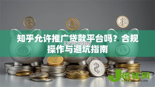知乎允许推广贷款平台吗？合规操作与避坑指南