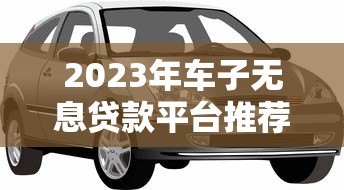 2023年车子无息贷款平台推荐：哪家最靠谱？