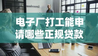 电子厂打工能申请哪些正规贷款平台？这5类渠道最靠谱