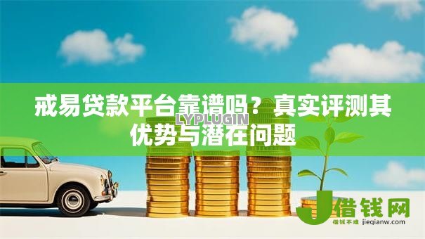 戒易贷款平台靠谱吗？真实评测其优势与潜在问题