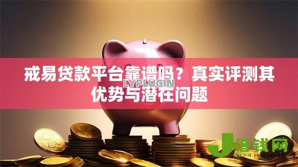 戒易贷款平台靠谱吗？真实评测其优势与潜在问题