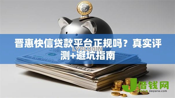 晋惠快信贷款平台正规吗?真实评测+避坑指南 晋惠快信贷款平台正规吗?真实评测+避坑指南