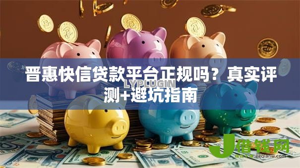 晋惠快信贷款平台正规吗?真实评测+避坑指南 晋惠快信贷款平台正规吗?真实评测+避坑指南