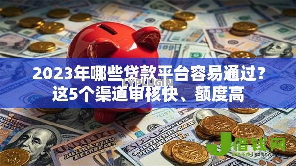 2023年哪些贷款平台容易通过？这5个渠道审核快、额度高